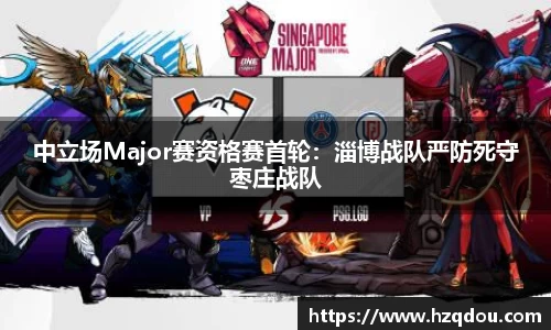 中立场Major赛资格赛首轮：淄博战队严防死守枣庄战队