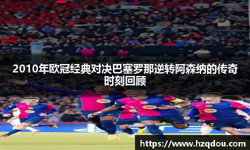 2010年欧冠经典对决巴塞罗那逆转阿森纳的传奇时刻回顾
