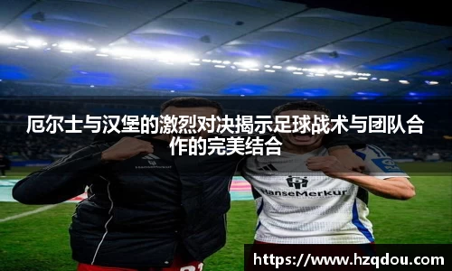 厄尔士与汉堡的激烈对决揭示足球战术与团队合作的完美结合
