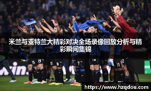 米兰与亚特兰大精彩对决全场录像回放分析与精彩瞬间集锦