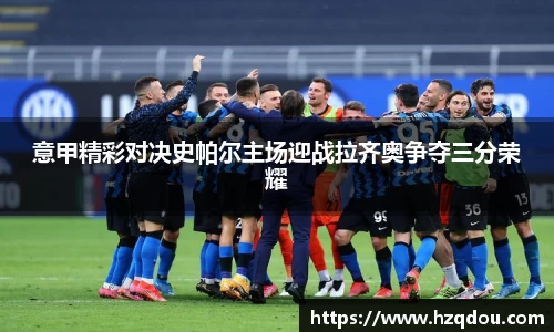 意甲精彩对决史帕尔主场迎战拉齐奥争夺三分荣耀